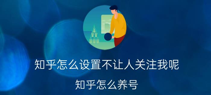 知乎怎么设置不让人关注我呢 知乎怎么养号？为什么经常会提醒解封账号？